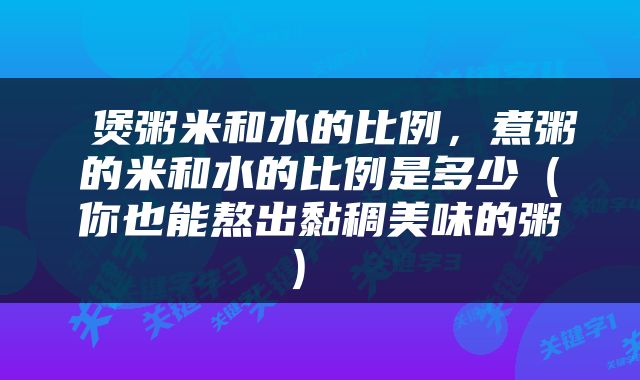  煲粥米和水的比例，煮粥的米和水的比例是多少（你也能熬出黏稠美味的粥） 