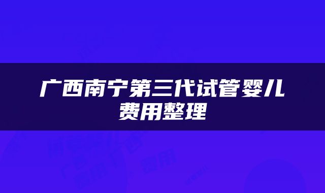 广西南宁第三代试管婴儿费用整理