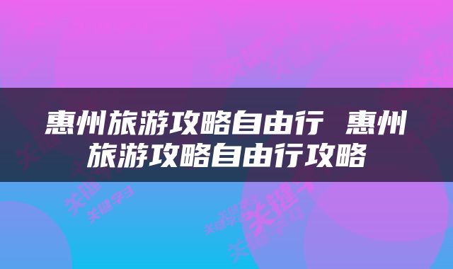 惠州旅游攻略自由行 惠州旅游攻略自由行攻略