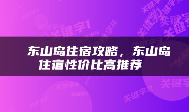  东山岛住宿攻略，东山岛住宿性价比高推荐 