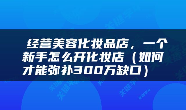  经营美容化妆品店，一个新手怎么开化妆店（如何才能弥补300万缺口） 