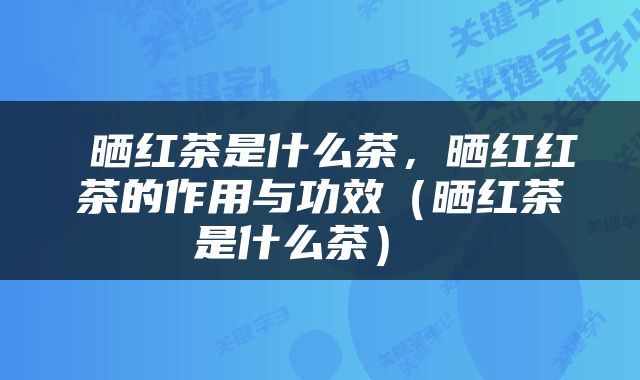  晒红茶是什么茶，晒红红茶的作用与功效（晒红茶是什么茶） 