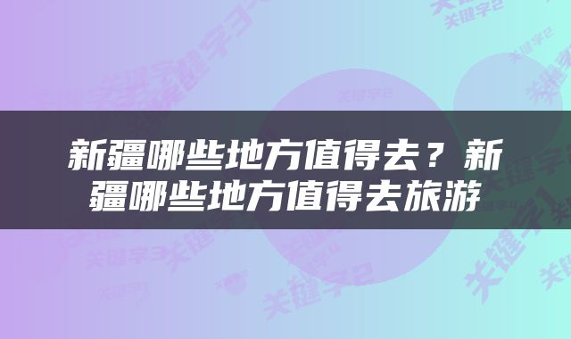 新疆哪些地方值得去？新疆哪些地方值得去旅游