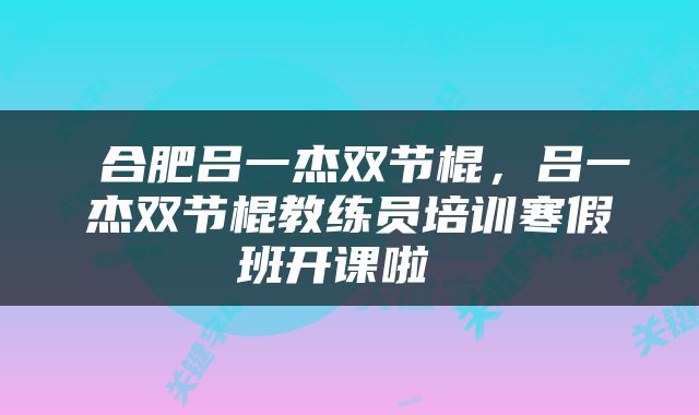  合肥吕一杰双节棍，吕一杰双节棍教练员培训寒假班开课啦 