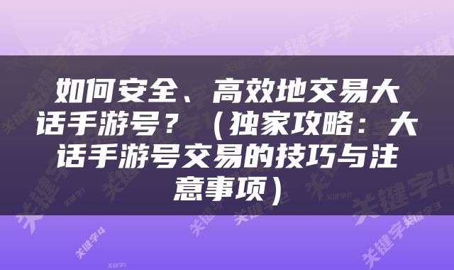 如何安全、高效地交易大话手游号？（独家攻略：大话手游号交易的技巧与注意事项）
