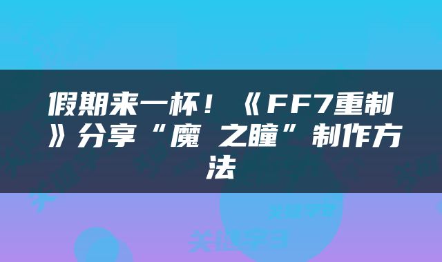 假期来一杯！《FF7重制》分享“魔晄之瞳”制作方法