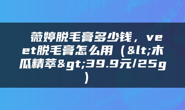  薇婷脱毛膏多少钱，veet脱毛膏怎么用（<木瓜精萃>39.9元/25g） 