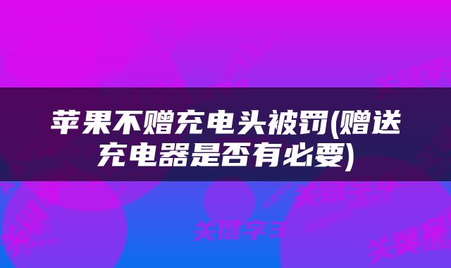 苹果不赠充电头被罚(赠送充电器是否有必要)