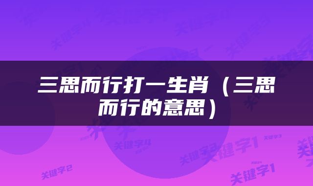 三思而行打一生肖（三思而行的意思）
