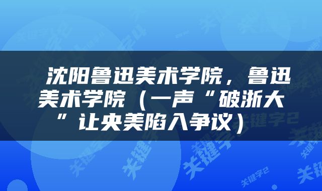  沈阳鲁迅美术学院，鲁迅美术学院（一声“破浙大”让央美陷入争议） 