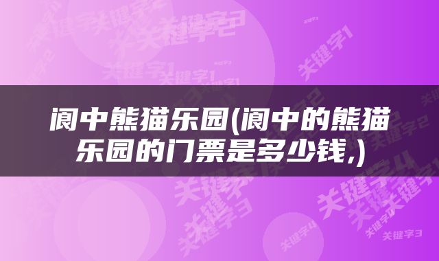 阆中熊猫乐园(阆中的熊猫乐园的门票是多少钱,)