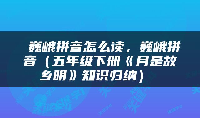  巍峨拼音怎么读，巍峨拼音（五年级下册《月是故乡明》知识归纳） 