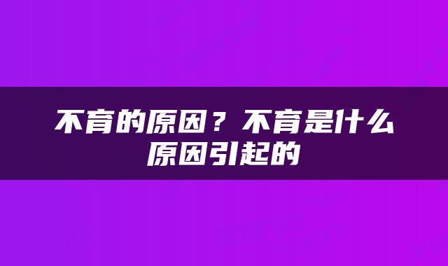 不育的原因？不育是什么原因引起的