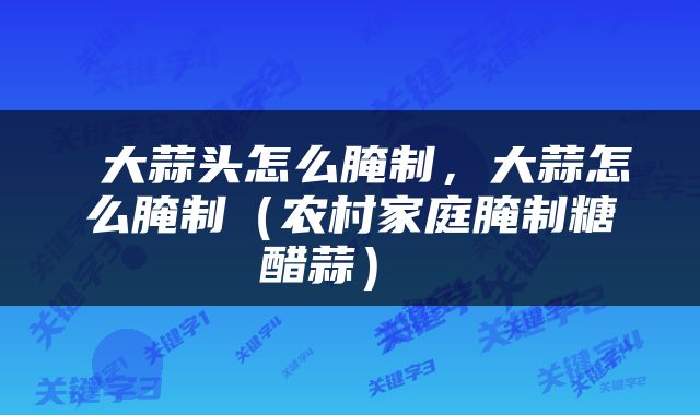  大蒜头怎么腌制，大蒜怎么腌制（农村家庭腌制糖醋蒜） 