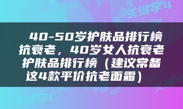  40-50岁护肤品排行榜抗衰老，40岁女人抗衰老护肤品排行榜（建议常备这4款平价抗老面霜） 
