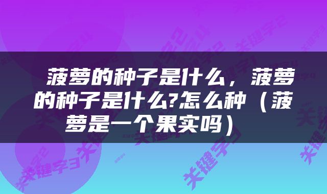  菠萝的种子是什么，菠萝的种子是什么?怎么种（菠萝是一个果实吗） 