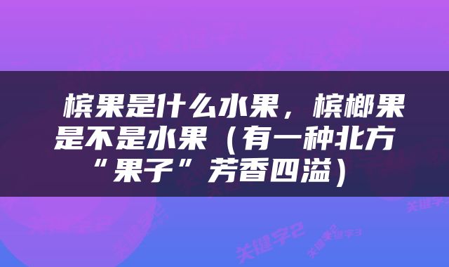  槟果是什么水果，槟榔果是不是水果（有一种北方“果子”芳香四溢） 
