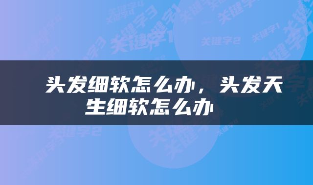  头发细软怎么办，头发天生细软怎么办 