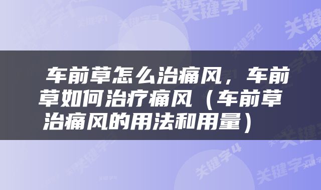  车前草怎么治痛风，车前草如何治疗痛风（车前草治痛风的用法和用量） 