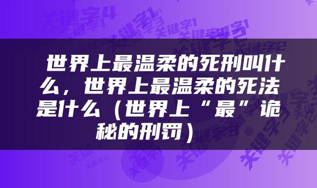  世界上最温柔的死刑叫什么，世界上最温柔的死法是什么（世界上“最”诡秘的刑罚） 