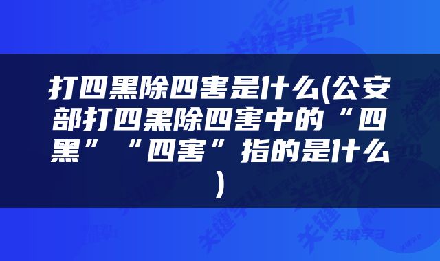 打四黑除四害是什么(公安部打四黑除四害中的“四黑”“四害”指的是什么)