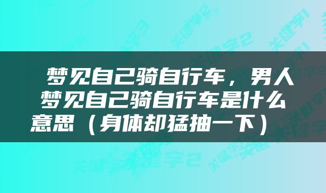  梦见自己骑自行车，男人梦见自己骑自行车是什么意思（身体却猛抽一下） 