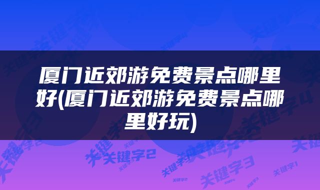 厦门近郊游免费景点哪里好(厦门近郊游免费景点哪里好玩)