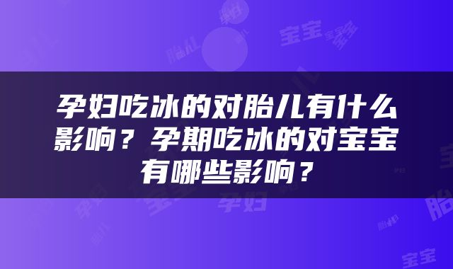 孕妇吃冰的对胎儿有什么影响？孕期吃冰的对宝宝有哪些影响？