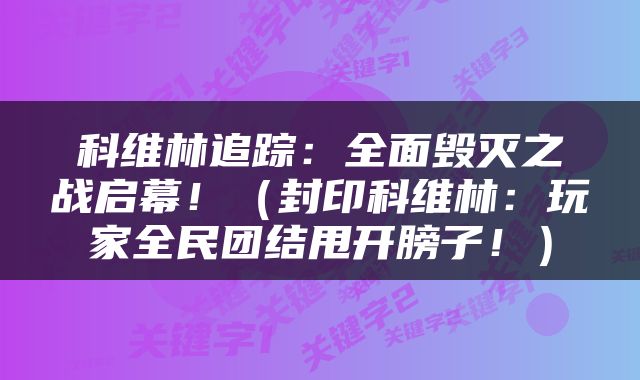 科维林追踪：全面毁灭之战启幕！（封印科维林：玩家全民团结甩开膀子！）