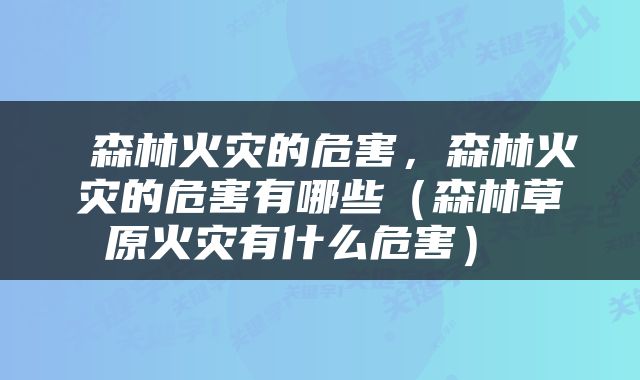  森林火灾的危害，森林火灾的危害有哪些（森林草原火灾有什么危害） 
