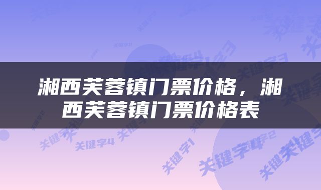 湘西芙蓉镇门票价格，湘西芙蓉镇门票价格表