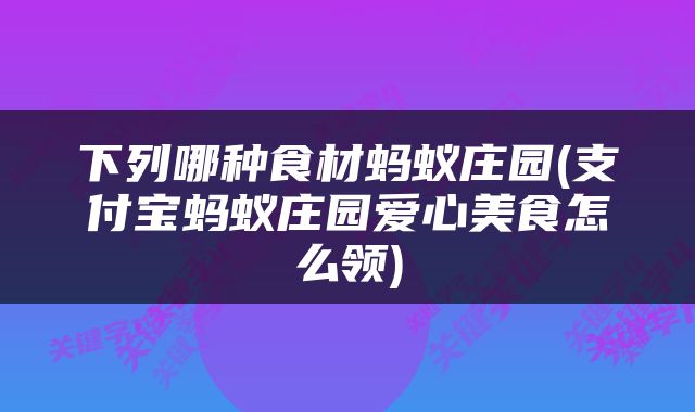 下列哪种食材蚂蚁庄园(支付宝蚂蚁庄园爱心美食怎么领)
