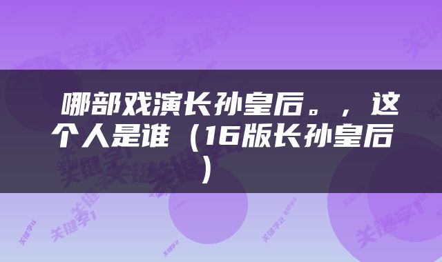  哪部戏演长孙皇后。，这个人是谁（16版长孙皇后） 