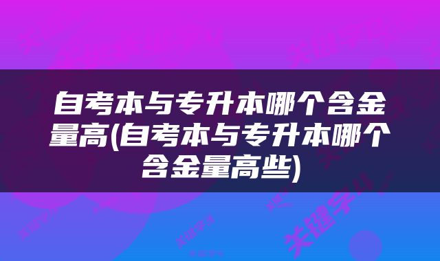 自考本与专升本哪个含金量高(自考本与专升本哪个含金量高些)