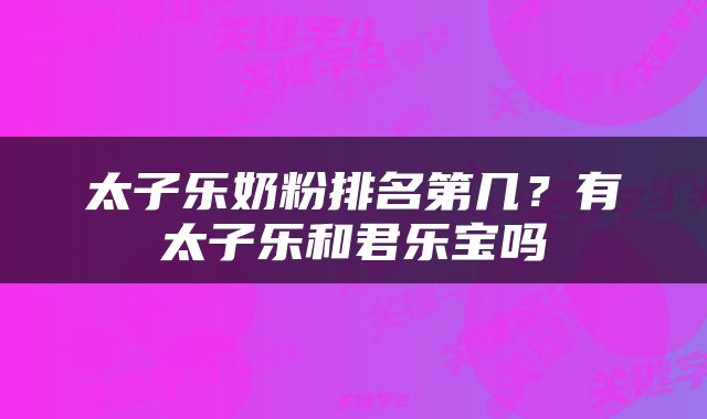太子乐奶粉排名第几？有太子乐和君乐宝吗
