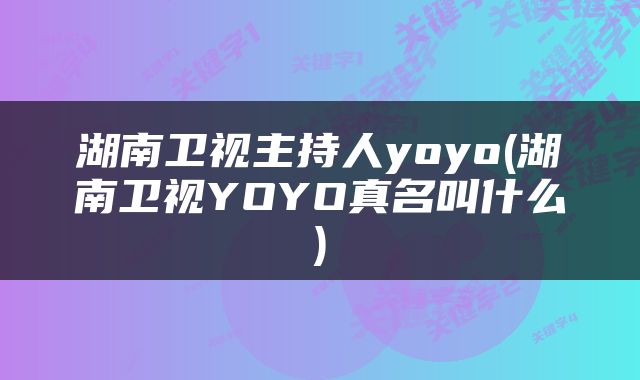 湖南卫视主持人yoyo(湖南卫视YOYO真名叫什么)