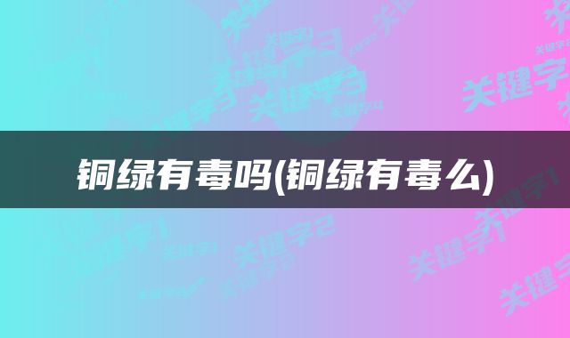 铜绿有毒吗(铜绿有毒么)