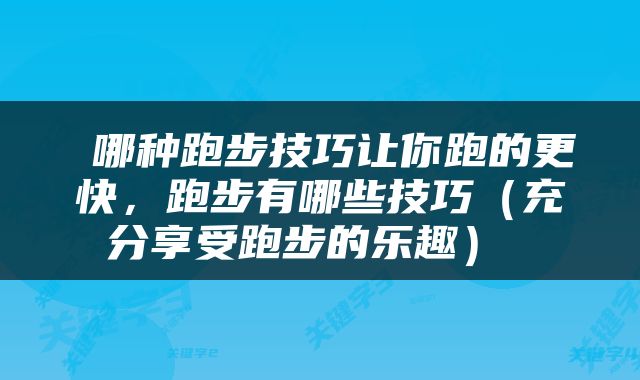  哪种跑步技巧让你跑的更快，跑步有哪些技巧（充分享受跑步的乐趣） 