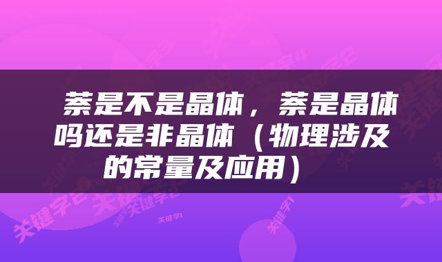 萘是不是晶体，萘是晶体吗还是非晶体（物理涉及的常量及应用） 