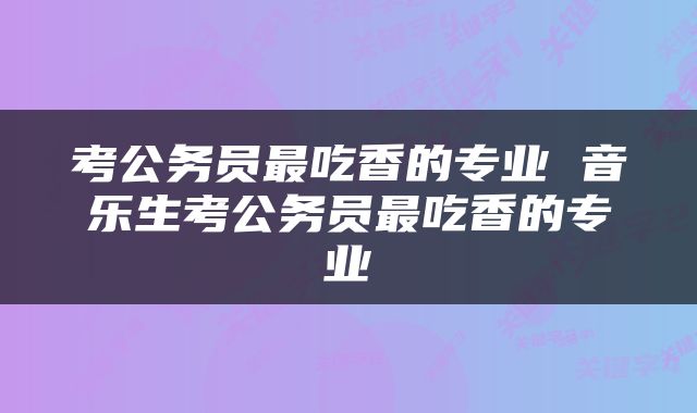 考公务员最吃香的专业 音乐生考公务员最吃香的专业