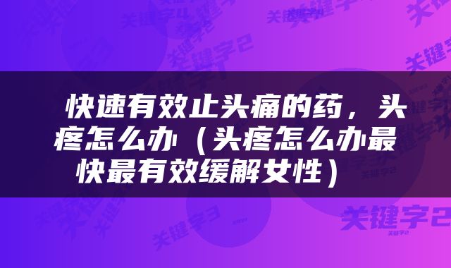  快速有效止头痛的药，头疼怎么办（头疼怎么办最快最有效缓解女性） 