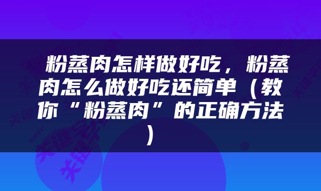  粉蒸肉怎样做好吃，粉蒸肉怎么做好吃还简单（教你“粉蒸肉”的正确方法） 