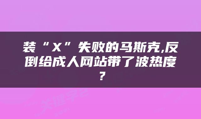 装“X”失败的马斯克,反倒给成人网站带了波热度？