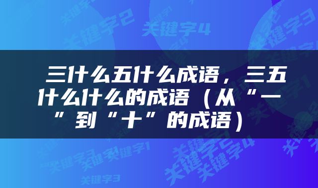  三什么五什么成语，三五什么什么的成语（从“一”到“十”的成语） 