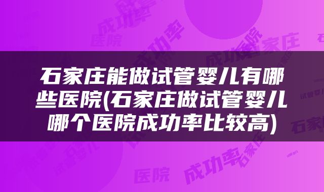 石家庄能做试管婴儿有哪些医院(石家庄做试管婴儿哪个医院成功率比较高)