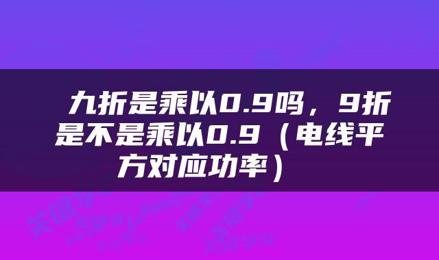  九折是乘以0.9吗，9折是不是乘以0.9（电线平方对应功率） 