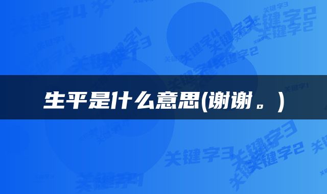 生平是什么意思(谢谢。)
