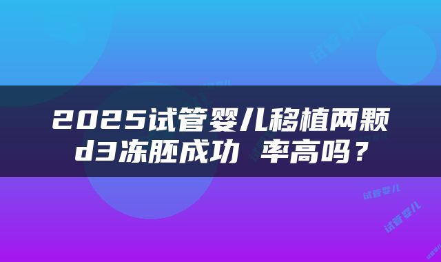 2025试管婴儿移植两颗d3冻胚成功 率高吗？