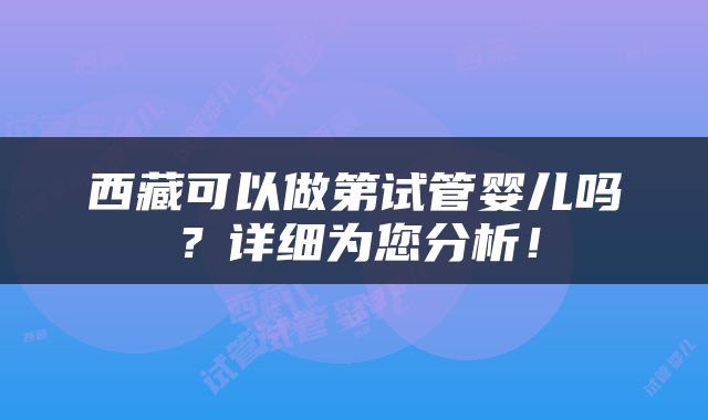 西藏可以做第试管婴儿吗？详细为您分析！
