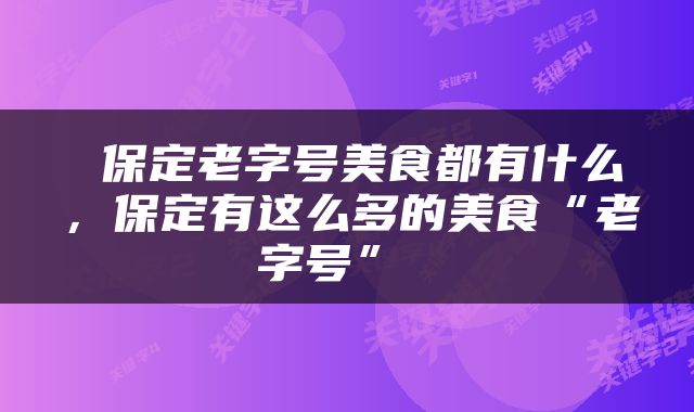  保定老字号美食都有什么，保定有这么多的美食“老字号” 